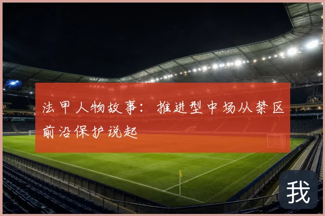 法甲人物故事:推进型中场从禁区前沿保护说起